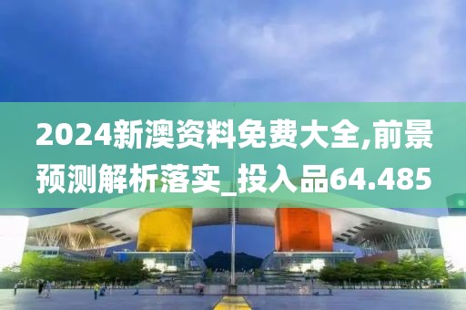 2024新澳资料免费大全,前景预测解析落实_投入品64.485