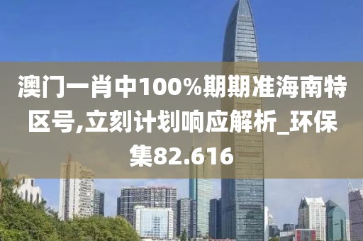 澳门一肖中100%期期准海南特区号,立刻计划响应解析_环保集82.616