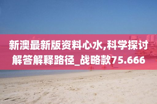 新澳最新版资料心水,科学探讨解答解释路径_战略款75.666