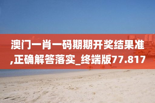 澳门一肖一码期期开奖结果准,正确解答落实_终端版77.817