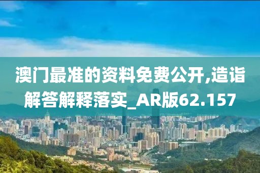 澳门最准的资料免费公开,造诣解答解释落实_AR版62.157