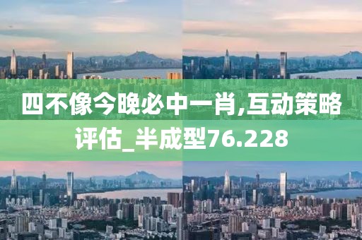 四不像今晚必中一肖,互动策略评估_半成型76.228