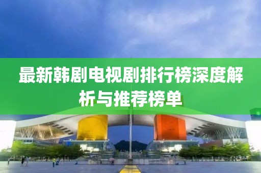 最新韩剧电视剧排行榜深度解析与推荐榜单