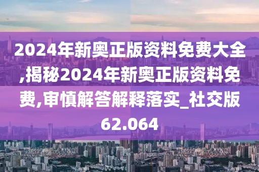 2024年新奥正版资料免费大全,揭秘2024年新奥正版资料免费,审慎解答解释落实_社交版62.064