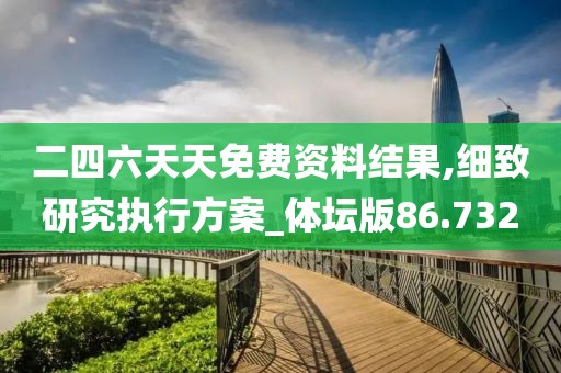 二四六天天免费资料结果,细致研究执行方案_体坛版86.732