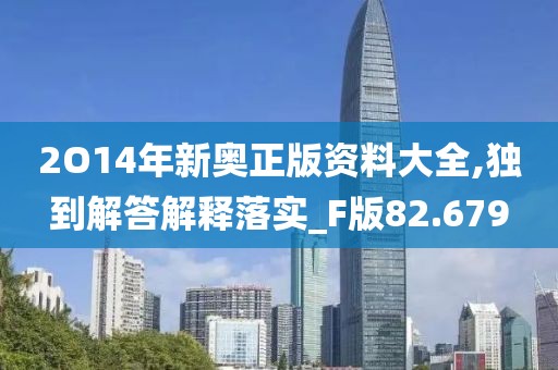 2O14年新奥正版资料大全,独到解答解释落实_F版82.679