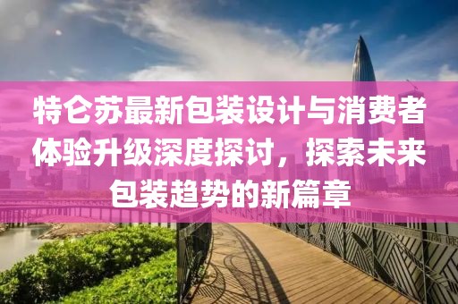 特仑苏最新包装设计与消费者体验升级深度探讨，探索未来包装趋势的新篇章