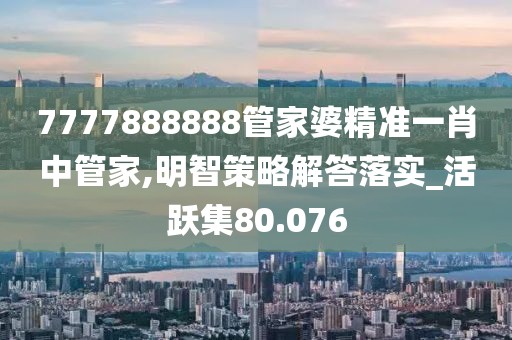 7777888888管家婆精准一肖中管家,明智策略解答落实_活跃集80.076