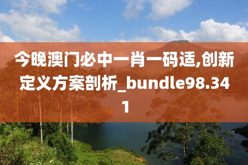 今晚澳门必中一肖一码适,创新定义方案剖析_bundle98.341