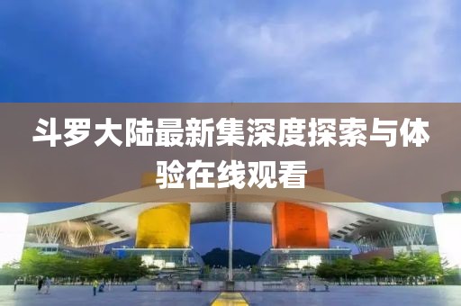 斗罗大陆最新集深度探索与体验在线观看
