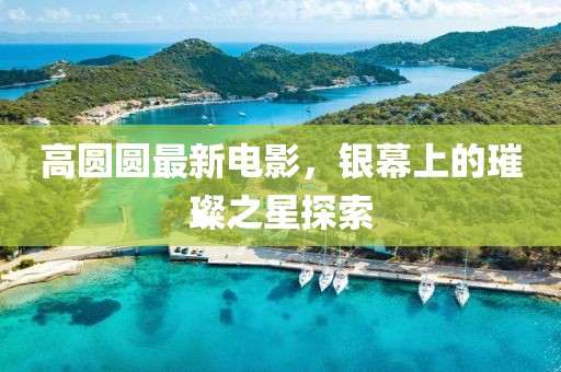 高圆圆最新电影，银幕上的璀璨之星探索
