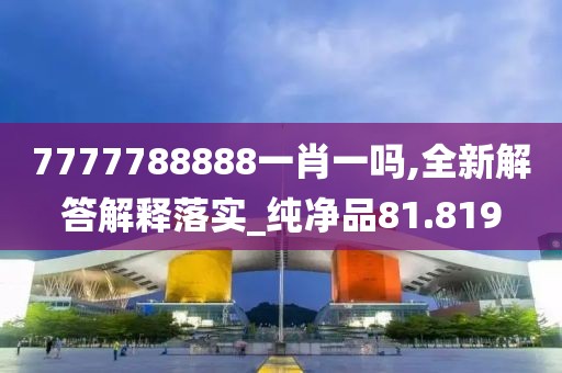 7777788888一肖一吗,全新解答解释落实_纯净品81.819