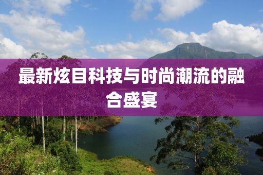 最新炫目科技与时尚潮流的融合盛宴
