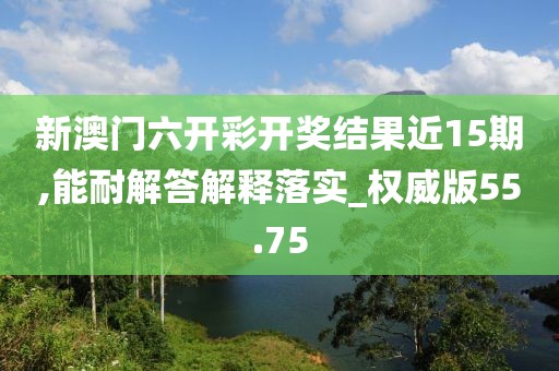 新澳门六开彩开奖结果近15期,能耐解答解释落实_权威版55.75
