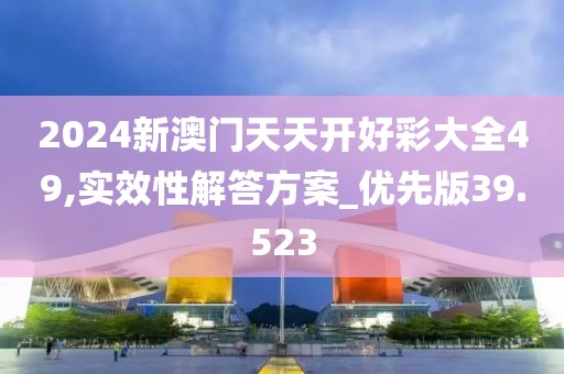 2024新澳门天天开好彩大全49,实效性解答方案_优先版39.523