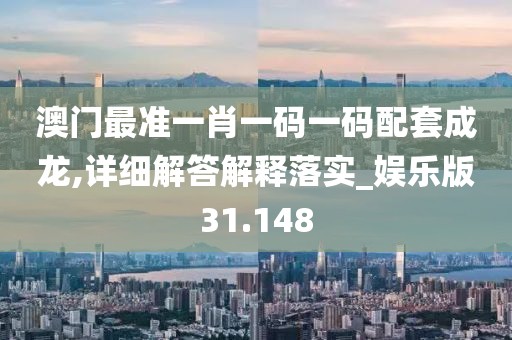 澳门最准一肖一码一码配套成龙,详细解答解释落实_娱乐版31.148