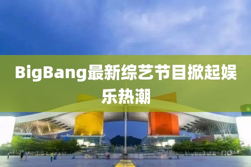 BigBang最新综艺节目掀起娱乐热潮