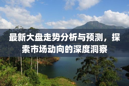 最新大盘走势分析与预测，探索市场动向的深度洞察