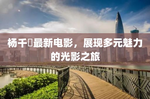杨千嬅最新电影，展现多元魅力的光影之旅