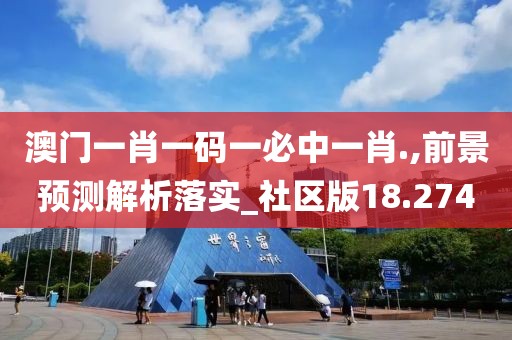 澳门一肖一码一必中一肖.,前景预测解析落实_社区版18.274
