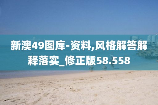 新澳49图库-资料,风格解答解释落实_修正版58.558