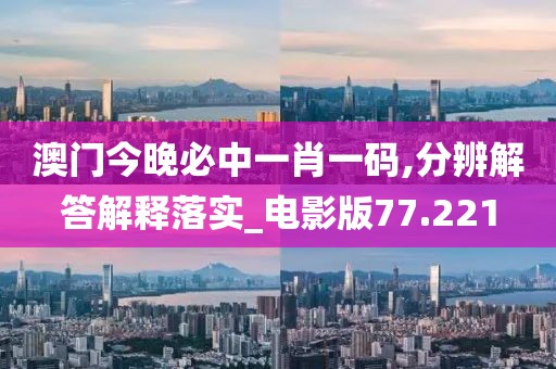 澳门今晚必中一肖一码,分辨解答解释落实_电影版77.221
