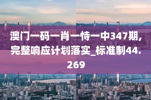 澳门一码一肖一恃一中347期,完整响应计划落实_标准制44.269