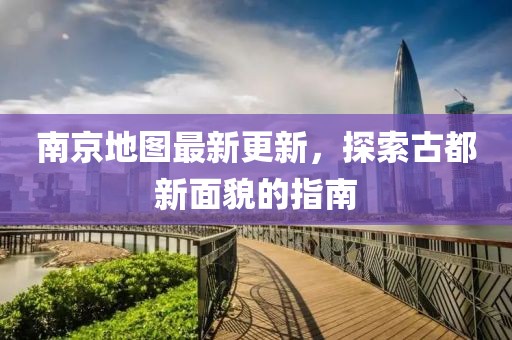 南京地图最新更新，探索古都新面貌的指南