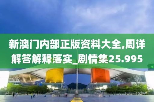 新澳门内部正版资料大全,周详解答解释落实_剧情集25.995