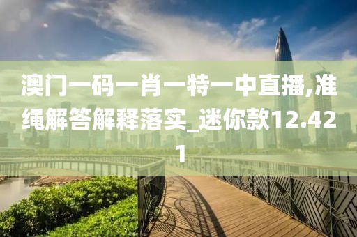 澳门一码一肖一特一中直播,准绳解答解释落实_迷你款12.421