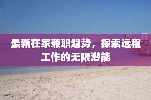 最新在家兼职趋势，探索远程工作的无限潜能