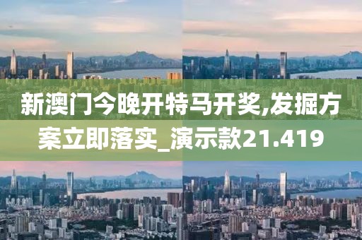 新澳门今晚开特马开奖,发掘方案立即落实_演示款21.419