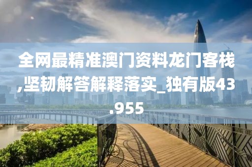 全网最精准澳门资料龙门客栈,坚韧解答解释落实_独有版43.955
