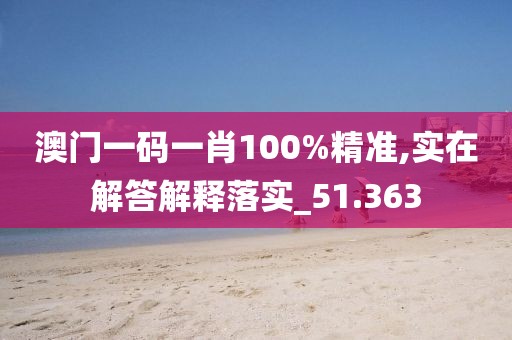 澳门一码一肖100%精准,实在解答解释落实_51.363