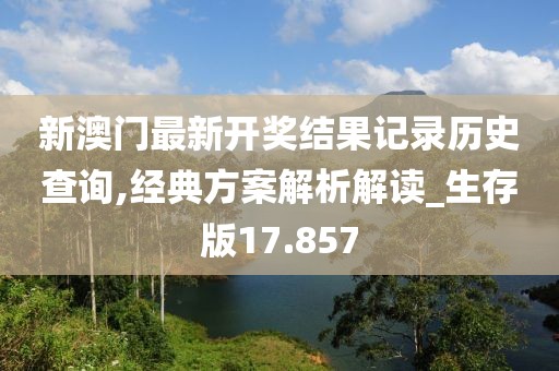 新澳门最新开奖结果记录历史查询,经典方案解析解读_生存版17.857