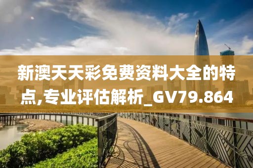 新澳天天彩免费资料大全的特点,专业评估解析_GV79.864